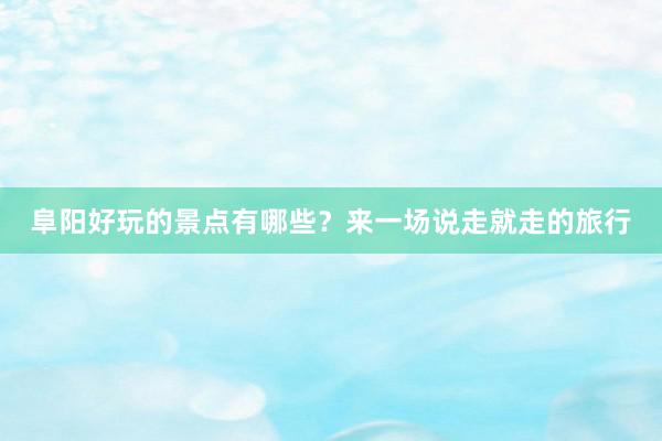 阜阳好玩的景点有哪些？来一场说走就走的旅行